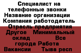 Специалист на телефонные звонки › Название организации ­ Компания-работодатель › Отрасль предприятия ­ Другое › Минимальный оклад ­ 16 400 - Все города Работа » Вакансии   . Тыва респ.